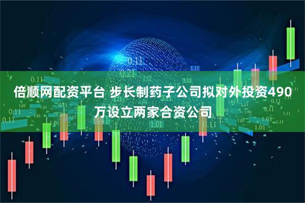 倍顺网配资平台 步长制药子公司拟对外投资490万设立两家合资公司