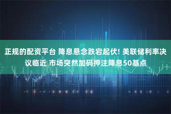 正规的配资平台 降息悬念跌宕起伏! 美联储利率决议临近 市场突然加码押注降息50基点