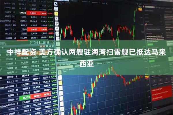 中祥配资 美方确认两艘驻海湾扫雷舰已抵达马来西亚