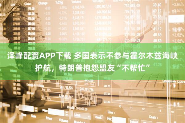 泽峰配资APP下载 多国表示不参与霍尔木兹海峡护航，特朗普抱怨盟友“不帮忙”