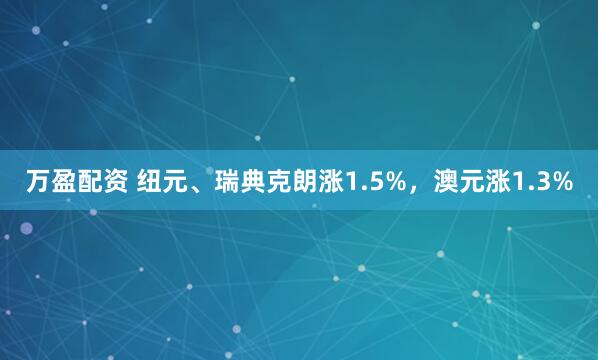 万盈配资 纽元、瑞典克朗涨1.5%，澳元涨1.3%