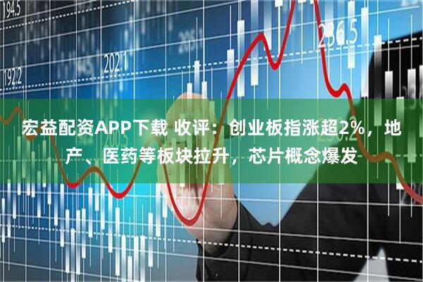 宏益配资APP下载 收评：创业板指涨超2%，地产、医药等板块拉升，芯片概念爆发