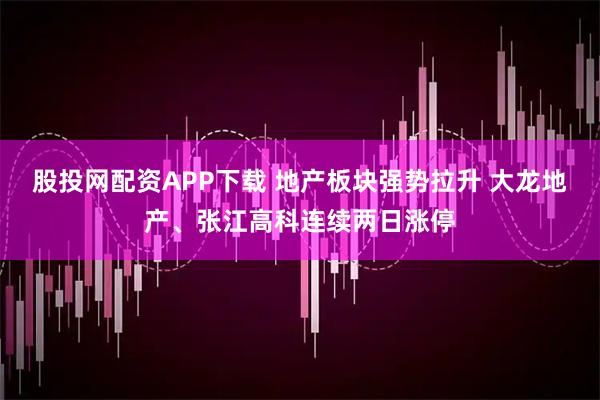 股投网配资APP下载 地产板块强势拉升 大龙地产、张江高科连续两日涨停