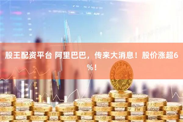 股王配资平台 阿里巴巴，传来大消息！股价涨超6%！