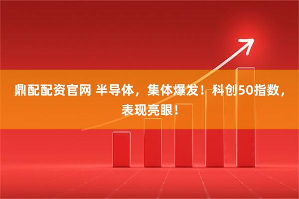 鼎配配资官网 半导体，集体爆发！科创50指数，表现亮眼！