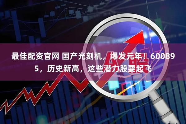 最佳配资官网 国产光刻机，爆发元年！600895，历史新高，这些潜力股要起飞
