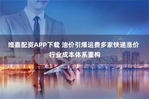 维嘉配资APP下载 油价引爆运费多家快递涨价 行业成本体系重构