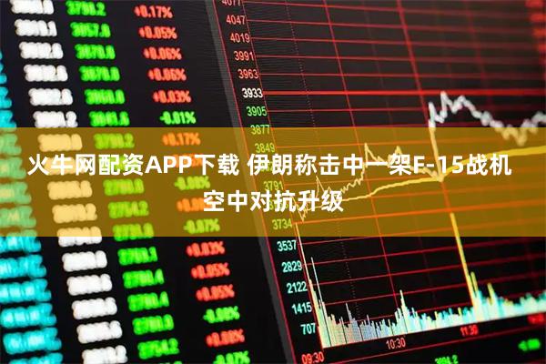 火牛网配资APP下载 伊朗称击中一架F-15战机 空中对抗升级