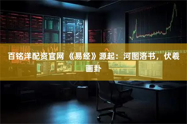 百铭洋配资官网 《易经》源起：河图洛书，伏羲画卦