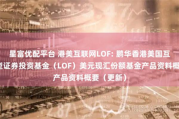 星富优配平台 港美互联网LOF: 鹏华香港美国互联网股票型证券投资基金（LOF）美元现汇份额基金产品资料概要（更新）