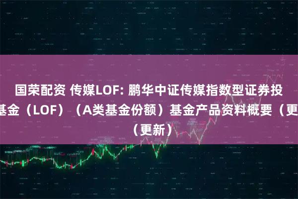 国荣配资 传媒LOF: 鹏华中证传媒指数型证券投资基金（LOF）（A类基金份额）基金产品资料概要（更新）