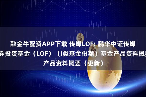 融金牛配资APP下载 传媒LOF: 鹏华中证传媒指数型证券投资基金（LOF）（I类基金份额）基金产品资料概要（更新）