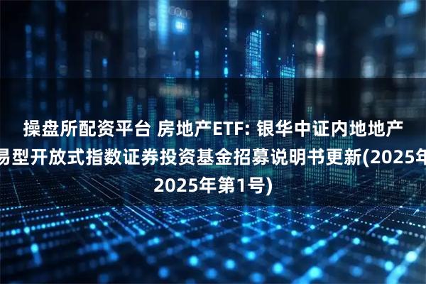 操盘所配资平台 房地产ETF: 银华中证内地地产主题交易型开放式指数证券投资基金招募说明书更新(2025年第1号)