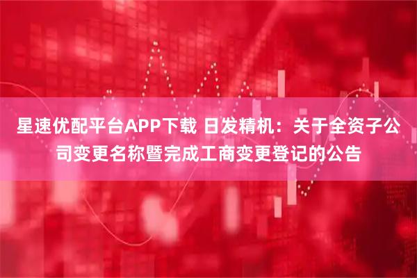 星速优配平台APP下载 日发精机：关于全资子公司变更名称暨完成工商变更登记的公告