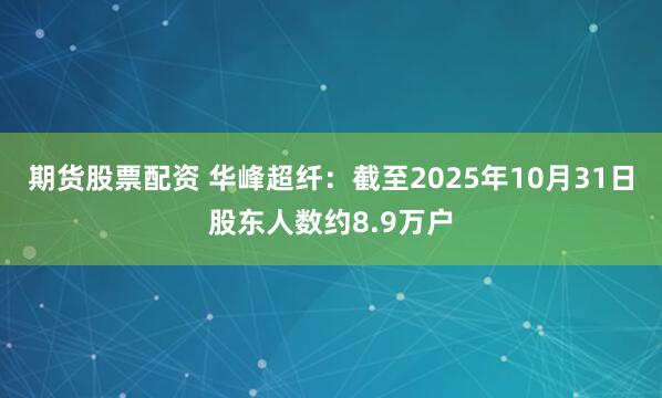 期货股票配资 华峰超纤：截至2025年10月31日股东人数约8.9万户