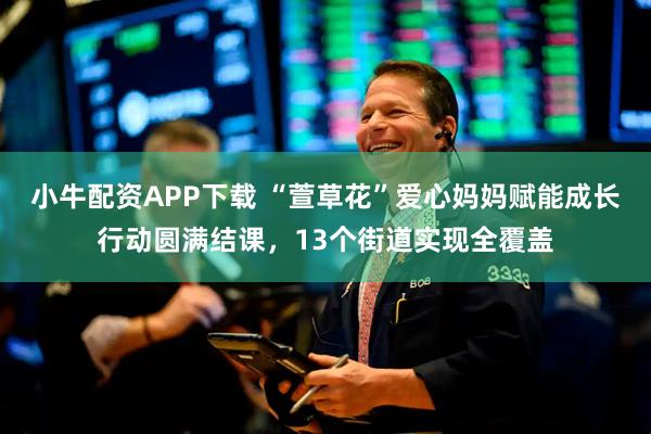 小牛配资APP下载 “萱草花”爱心妈妈赋能成长行动圆满结课，13个街道实现全覆盖