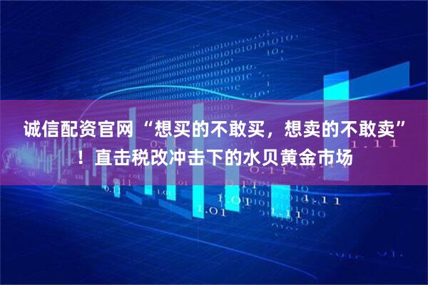 诚信配资官网 “想买的不敢买，想卖的不敢卖”！直击税改冲击下的水贝黄金市场