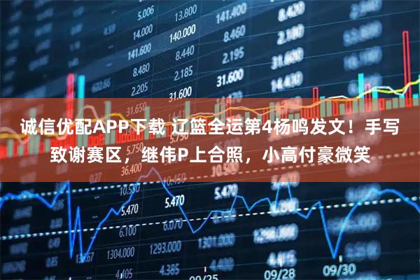 诚信优配APP下载 辽篮全运第4杨鸣发文！手写致谢赛区，继伟P上合照，小高付豪微笑