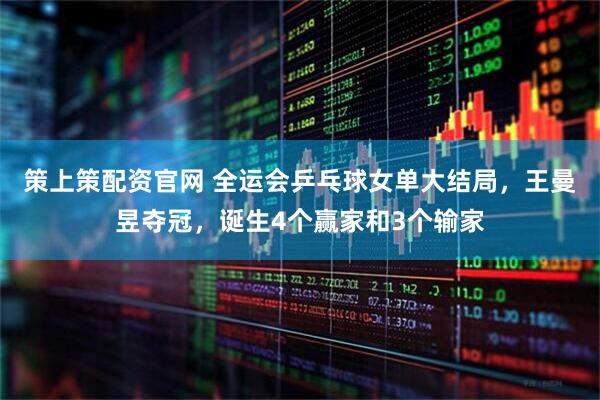 策上策配资官网 全运会乒乓球女单大结局，王曼昱夺冠，诞生4个赢家和3个输家