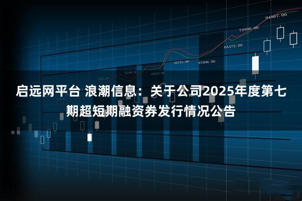 启远网平台 浪潮信息：关于公司2025年度第七期超短期融资券发行情况公告