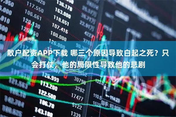 散户配资APP下载 哪三个原因导致白起之死？只会打仗，他的局限性导致他的悲剧