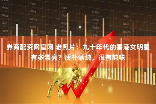 券商配资网官网 老照片：九十年代的香港女明星有多漂亮？质朴清纯，很有韵味
