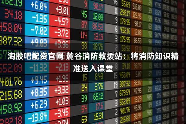 淘股吧配资官网 麓谷消防救援站：将消防知识精准送入课堂