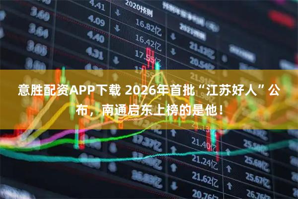 意胜配资APP下载 2026年首批“江苏好人”公布，南通启东上榜的是他！