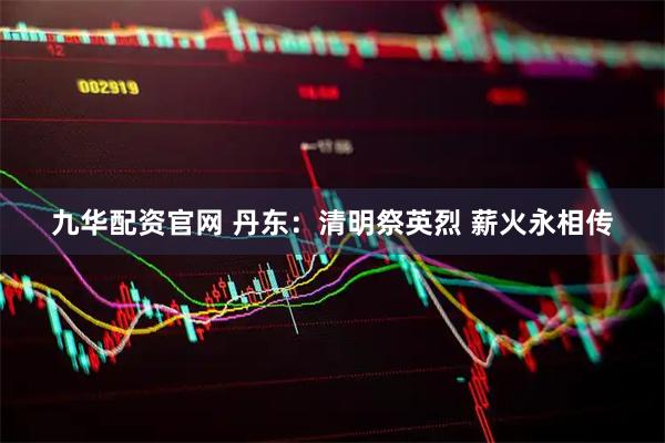 九华配资官网 丹东：清明祭英烈 薪火永相传