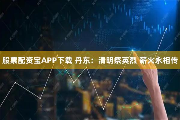 股票配资宝APP下载 丹东：清明祭英烈 薪火永相传