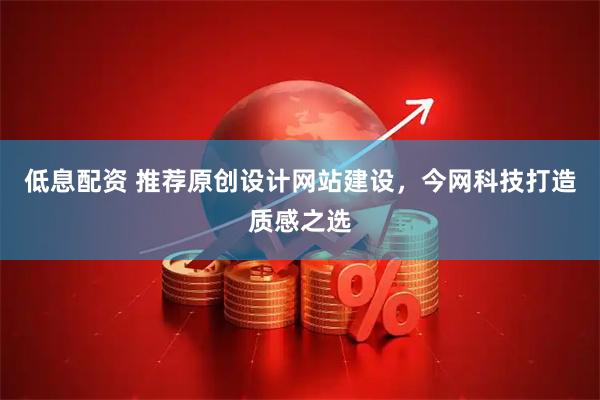 低息配资 推荐原创设计网站建设，今网科技打造质感之选