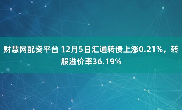 财慧网配资平台 12月5日汇通转债上涨0.21%，转股溢价率36.19%