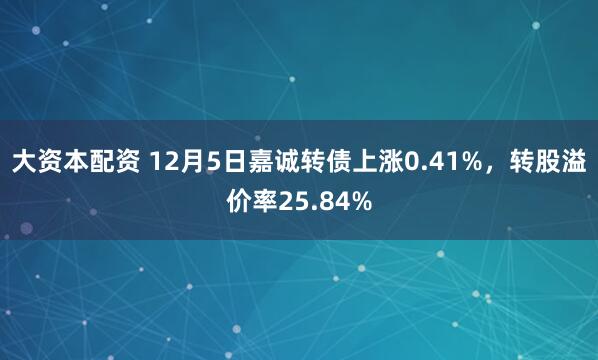 大资本配资 12月5日嘉诚转债上涨0.41%，转股溢价率25.84%