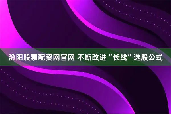 汾阳股票配资网官网 不断改进“长线”选股公式