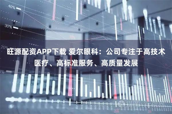 旺源配资APP下载 爱尔眼科：公司专注于高技术医疗、高标准服务、高质量发展