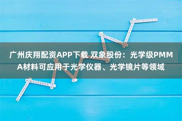广州庆翔配资APP下载 双象股份：光学级PMMA材料可应用于光学仪器、光学镜片等领域