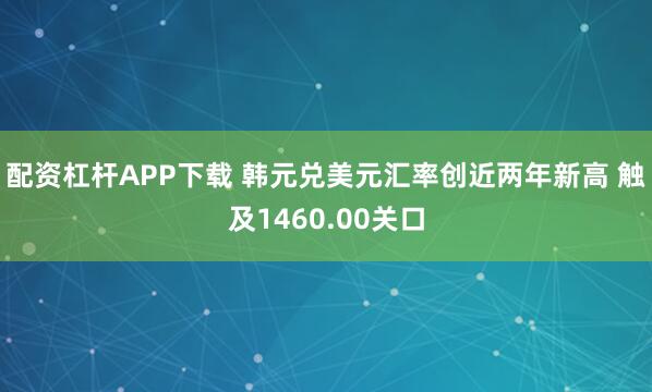 配资杠杆APP下载 韩元兑美元汇率创近两年新高 触及1460.00关口