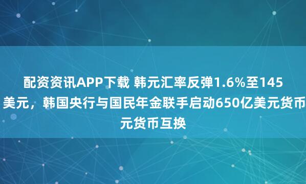 配资资讯APP下载 韩元汇率反弹1.6%至1455兑1美元，韩国央行与国民年金联手启动650亿美元货币互换