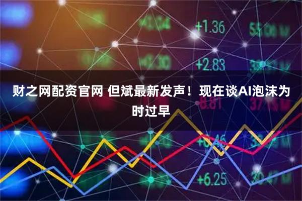 财之网配资官网 但斌最新发声！现在谈AI泡沫为时过早