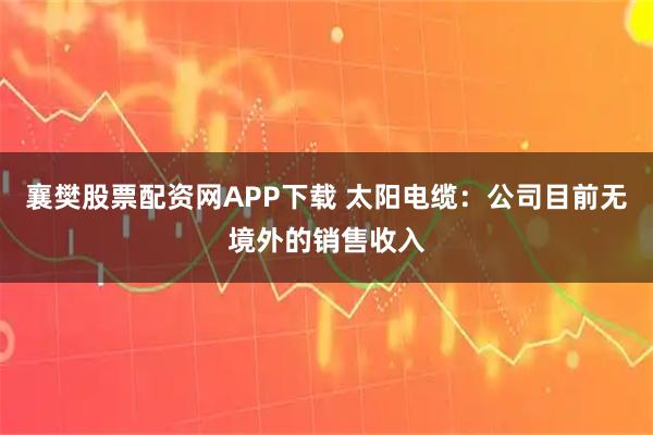 襄樊股票配资网APP下载 太阳电缆：公司目前无境外的销售收入