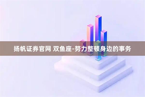 扬帆证券官网 双鱼座-努力整顿身边的事务