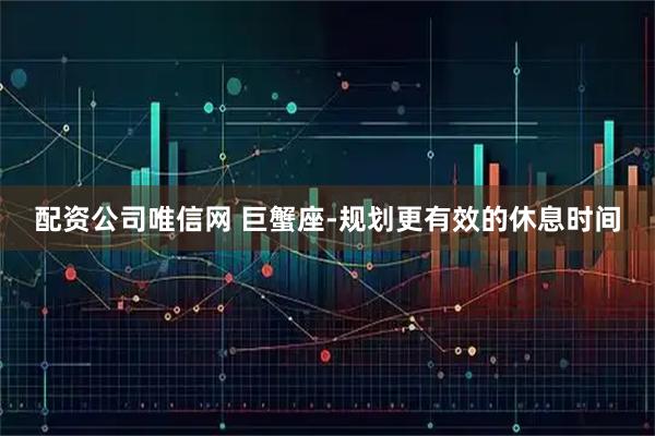 配资公司唯信网 巨蟹座-规划更有效的休息时间