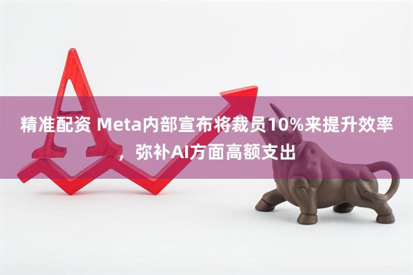 精准配资 Meta内部宣布将裁员10%来提升效率，弥补AI方面高额支出