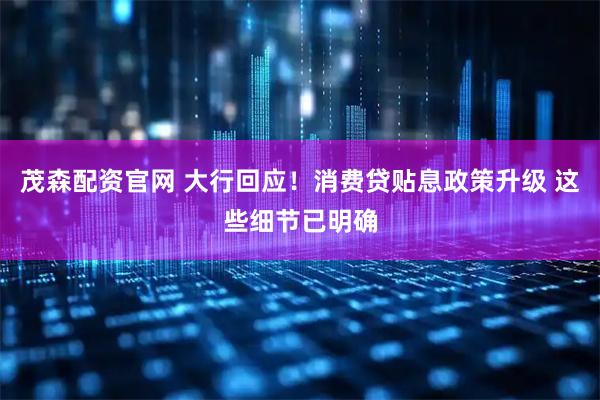 茂森配资官网 大行回应！消费贷贴息政策升级 这些细节已明确