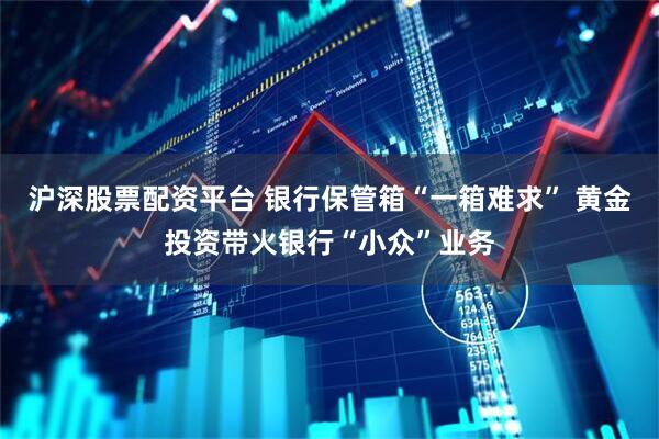沪深股票配资平台 银行保管箱“一箱难求” 黄金投资带火银行“小众”业务