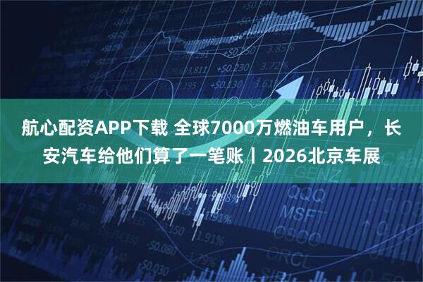 航心配资APP下载 全球7000万燃油车用户，长安汽车给他们算了一笔账丨2026北京车展