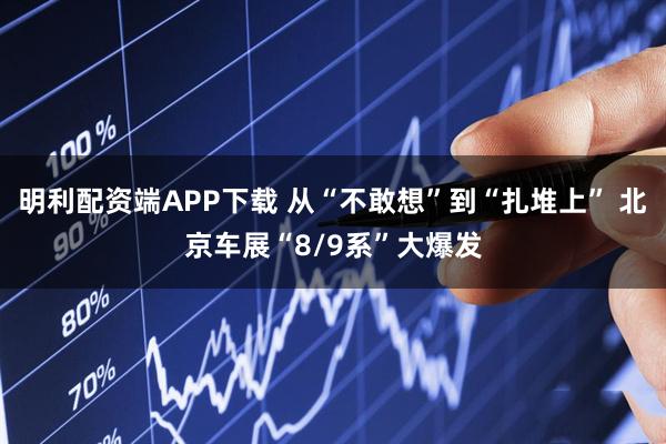 明利配资端APP下载 从“不敢想”到“扎堆上” 北京车展“8/9系”大爆发