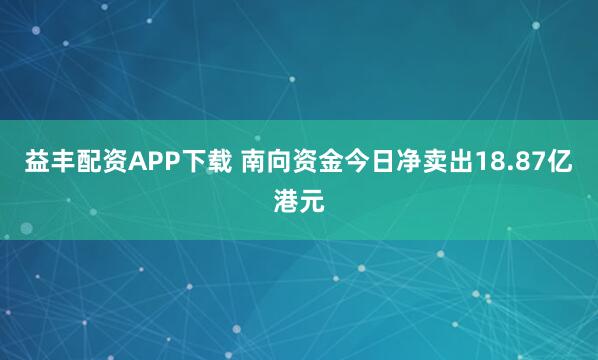 益丰配资APP下载 南向资金今日净卖出18.87亿港元