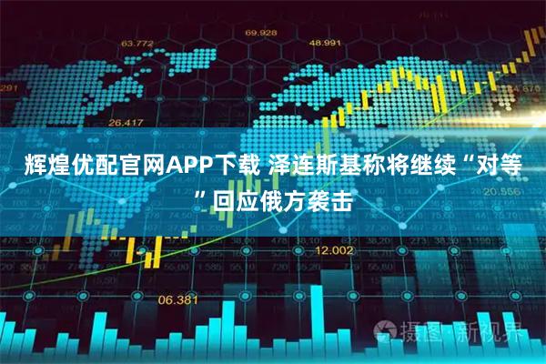 辉煌优配官网APP下载 泽连斯基称将继续“对等”回应俄方袭击