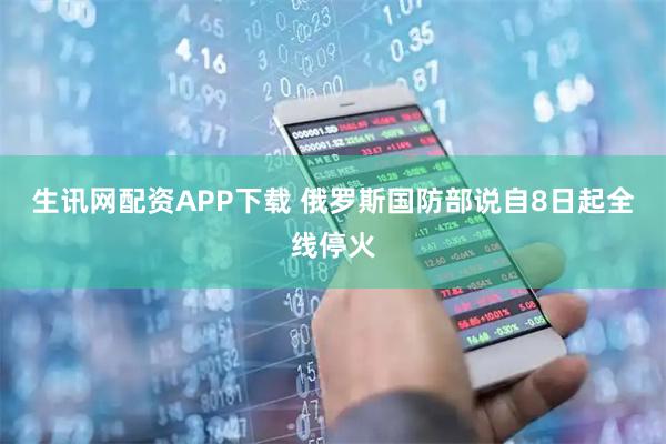 生讯网配资APP下载 俄罗斯国防部说自8日起全线停火